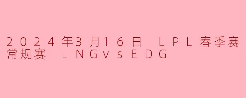 2024年3月16日 LPL春季赛常规赛 LNGvsEDG